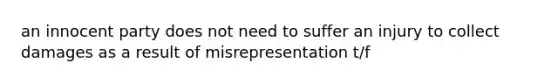 an innocent party does not need to suffer an injury to collect damages as a result of misrepresentation t/f