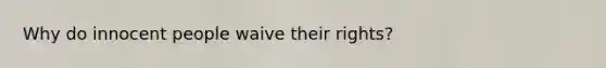Why do innocent people waive their rights?