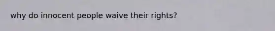 why do innocent people waive their rights?