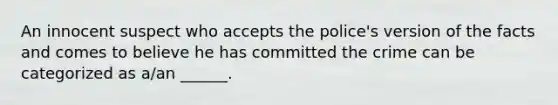 An innocent suspect who accepts the police's version of the facts and comes to believe he has committed the crime can be categorized as a/an ______.