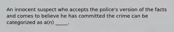 An innocent suspect who accepts the police's version of the facts and comes to believe he has committed the crime can be categorized as a(n) _____.