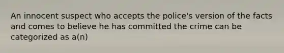 An innocent suspect who accepts the police's version of the facts and comes to believe he has committed the crime can be categorized as a(n)