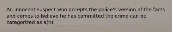 An innocent suspect who accepts the police's version of the facts and comes to believe he has committed the crime can be categorized as a(n) ____________