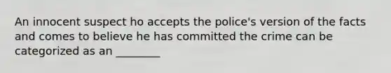 An innocent suspect ho accepts the police's version of the facts and comes to believe he has committed the crime can be categorized as an ________