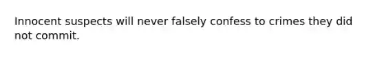 Innocent suspects will never falsely confess to crimes they did not commit.