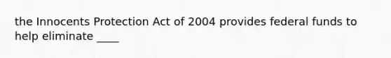 the Innocents Protection Act of 2004 provides federal funds to help eliminate ____