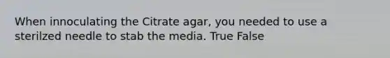 When innoculating the Citrate agar, you needed to use a sterilzed needle to stab the media. True False