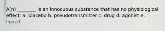 A(n) ________ is an innocuous substance that has no physiological effect. a. placebo b. pseudotransmitter c. drug d. agonist e. ligand