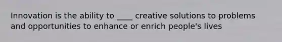 Innovation is the ability to ____ creative solutions to problems and opportunities to enhance or enrich people's lives