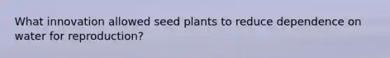 What innovation allowed seed plants to reduce dependence on water for reproduction?