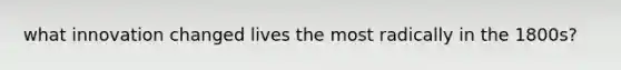 what innovation changed lives the most radically in the 1800s?