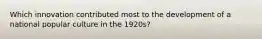 Which innovation contributed most to the development of a national popular culture in the 1920s?