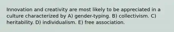 Innovation and creativity are most likely to be appreciated in a culture characterized by A) gender-typing. B) collectivism. C) heritability. D) individualism. E) free association.