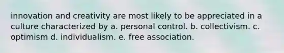 innovation and creativity are most likely to be appreciated in a culture characterized by a. personal control. b. collectivism. c. optimism d. individualism. e. free association.