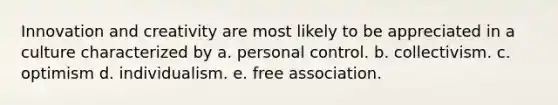 Innovation and creativity are most likely to be appreciated in a culture characterized by a. personal control. b. collectivism. c. optimism d. individualism. e. free association.