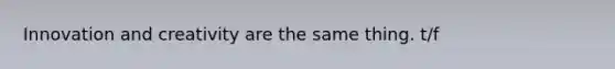 Innovation and creativity are the same thing. t/f
