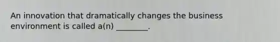 An innovation that dramatically changes the business environment is called​ a(n) ________.
