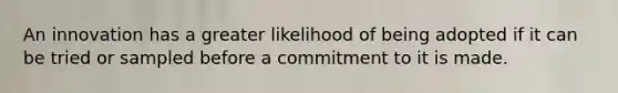 An innovation has a greater likelihood of being adopted if it can be tried or sampled before a commitment to it is made.