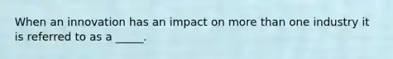 When an innovation has an impact on more than one industry it is referred to as a _____.