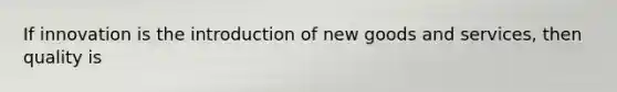 If innovation is the introduction of new goods and services, then quality is