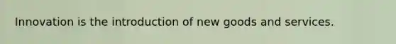 Innovation is the introduction of new goods and services.