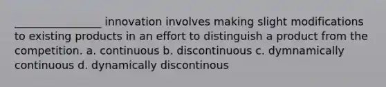 ________________ innovation involves making slight modifications to existing products in an effort to distinguish a product from the competition. a. continuous b. discontinuous c. dymnamically continuous d. dynamically discontinous