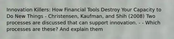 Innovation Killers: How Financial Tools Destroy Your Capacity to Do New Things - Christensen, Kaufman, and Shih (2008) Two processes are discussed that can support innovation. - - Which processes are these? And explain them