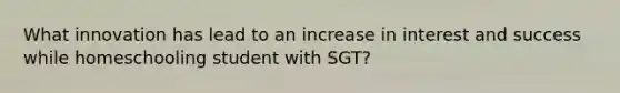 What innovation has lead to an increase in interest and success while homeschooling student with SGT?