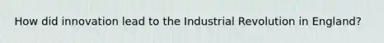 How did innovation lead to the Industrial Revolution in England?