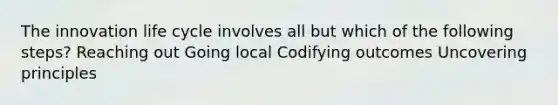 The innovation life cycle involves all but which of the following steps? Reaching out Going local Codifying outcomes Uncovering principles