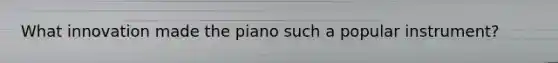 What innovation made the piano such a popular instrument?