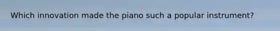 Which innovation made the piano such a popular instrument?​