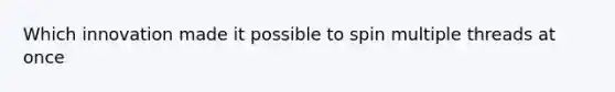 Which innovation made it possible to spin multiple threads at once