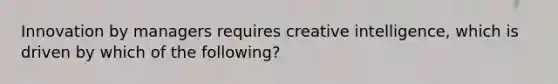 Innovation by managers requires creative intelligence, which is driven by which of the following?