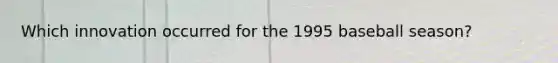 Which innovation occurred for the 1995 baseball season?