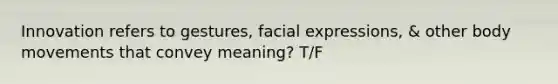 Innovation refers to gestures, facial expressions, & other body movements that convey meaning? T/F