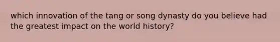 which innovation of the tang or song dynasty do you believe had the greatest impact on the world history?