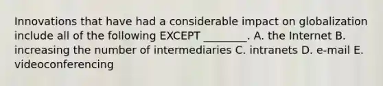 Innovations that have had a considerable impact on globalization include all of the following EXCEPT​ ________. A. the Internet B. increasing the number of intermediaries C. intranets D. ​e-mail E. videoconferencing