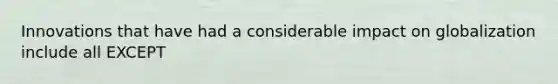 Innovations that have had a considerable impact on globalization include all EXCEPT