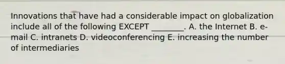 Innovations that have had a considerable impact on globalization include all of the following EXCEPT​ ________. A. the Internet B. e-mail C. intranets D. videoconferencing E. increasing the number of intermediaries