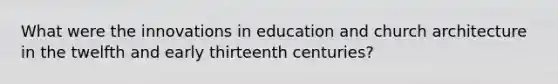 What were the innovations in education and church architecture in the twelfth and early thirteenth centuries?