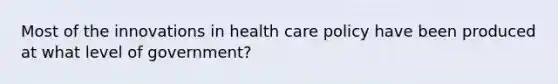 Most of the innovations in health care policy have been produced at what level of government?