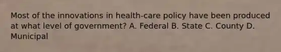 Most of the innovations in health-care policy have been produced at what level of government? A. Federal B. State C. County D. Municipal