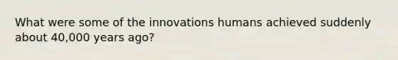 What were some of the innovations humans achieved suddenly about 40,000 years ago?