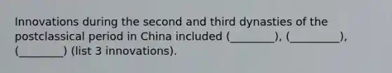 Innovations during the second and third dynasties of the postclassical period in China included (________), (_________), (________) (list 3 innovations).