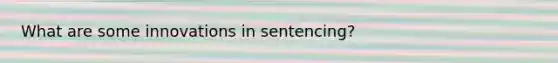 What are some innovations in sentencing?