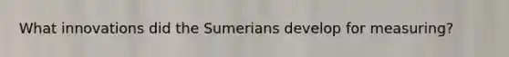 What innovations did the Sumerians develop for measuring?
