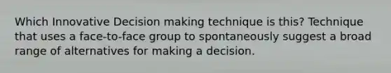 Which Innovative Decision making technique is this? Technique that uses a face-to-face group to spontaneously suggest a broad range of alternatives for making a decision.