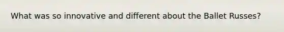What was so innovative and different about the Ballet Russes?