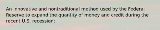 An innovative and nontraditional method used by the Federal Reserve to expand the quantity of money and credit during the recent U.S. recession: